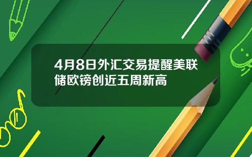 4月8日外汇交易提醒美联储欧镑创近五周新高