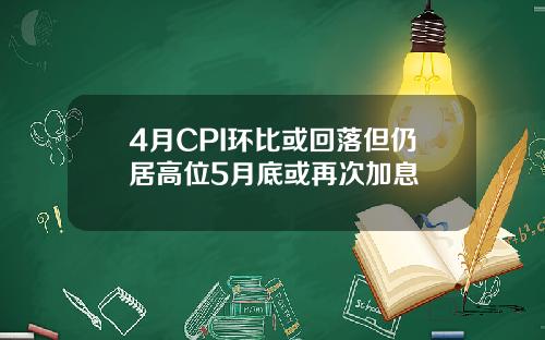 4月CPI环比或回落但仍居高位5月底或再次加息