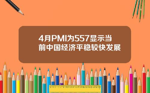 4月PMI为557显示当前中国经济平稳较快发展