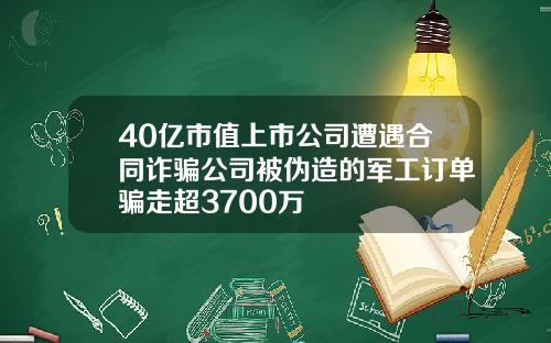 40亿市值上市公司遭遇合同诈骗公司被伪造的军工订单骗走超3700万