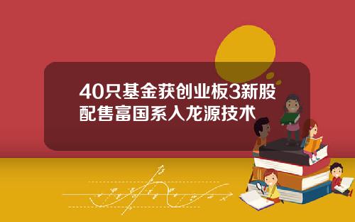 40只基金获创业板3新股配售富国系入龙源技术