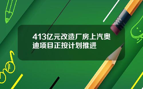 413亿元改造厂房上汽奥迪项目正按计划推进