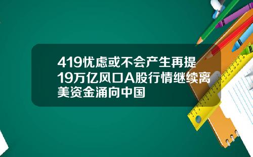 419忧虑或不会产生再提19万亿风口A股行情继续离美资金涌向中国