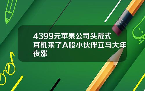 4399元苹果公司头戴式耳机来了A股小伙伴立马大年夜涨