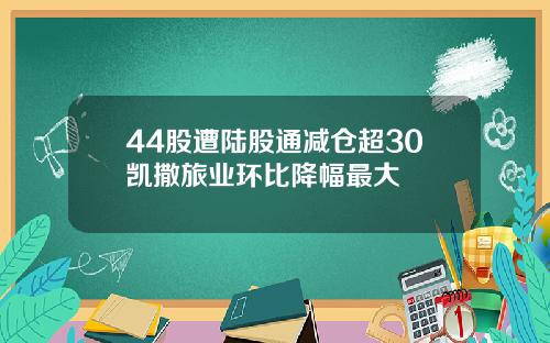 44股遭陆股通减仓超30凯撒旅业环比降幅最大