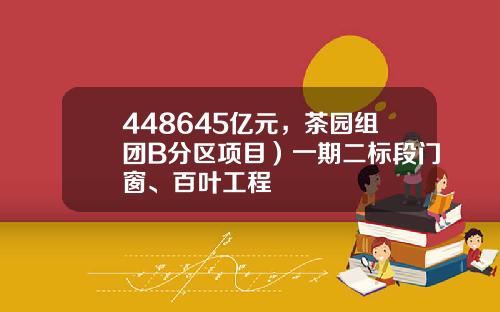 448645亿元，茶园组团B分区项目）一期二标段门窗、百叶工程