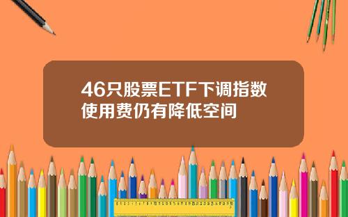 46只股票ETF下调指数使用费仍有降低空间