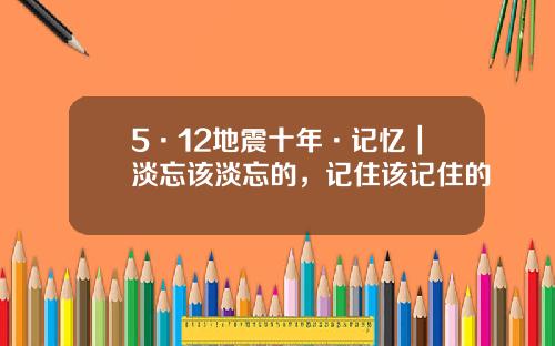 5·12地震十年·记忆｜淡忘该淡忘的，记住该记住的