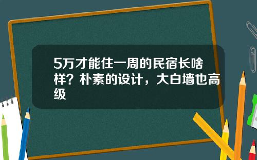 5万才能住一周的民宿长啥样？朴素的设计，大白墙也高级