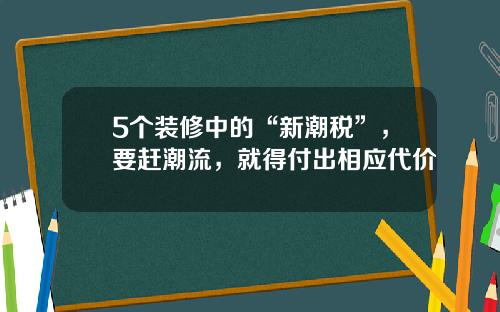 5个装修中的“新潮税”，要赶潮流，就得付出相应代价