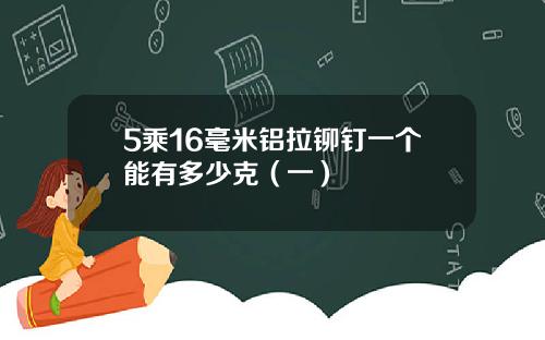 5乘16毫米铝拉铆钉一个能有多少克（一）