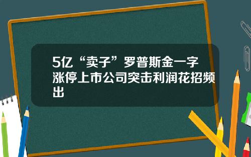 5亿“卖子”罗普斯金一字涨停上市公司突击利润花招频出