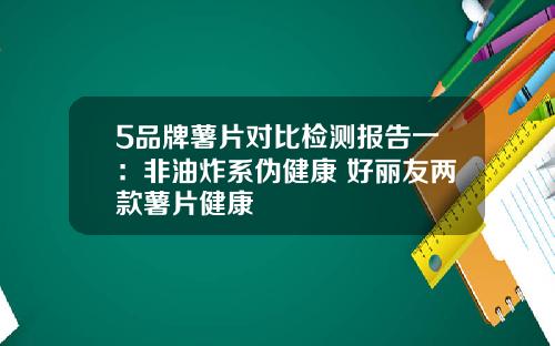 5品牌薯片对比检测报告一：非油炸系伪健康 好丽友两款薯片健康