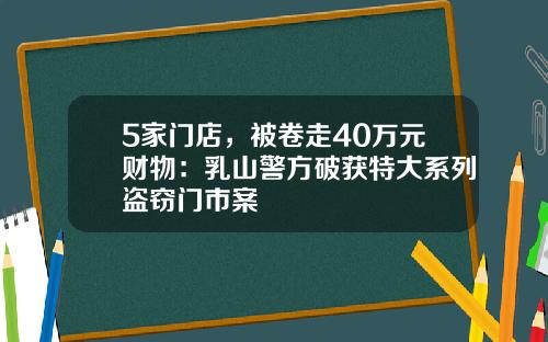 5家门店，被卷走40万元财物：乳山警方破获特大系列盗窃门市案