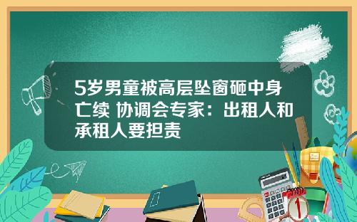 5岁男童被高层坠窗砸中身亡续 协调会专家：出租人和承租人要担责