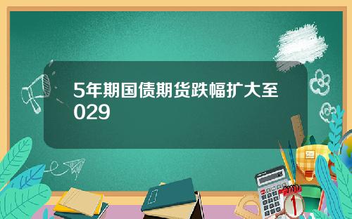 5年期国债期货跌幅扩大至029