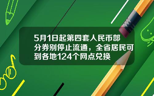 5月1日起第四套人民币部分券别停止流通，全省居民可到各地124个网点兑换