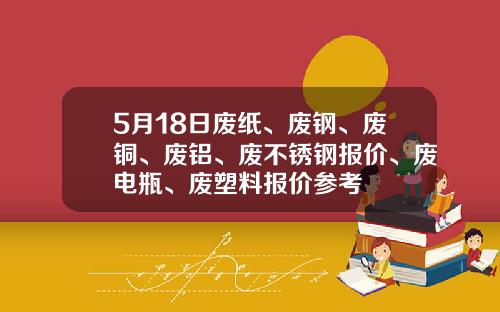 5月18日废纸、废钢、废铜、废铝、废不锈钢报价、废电瓶、废塑料报价参考