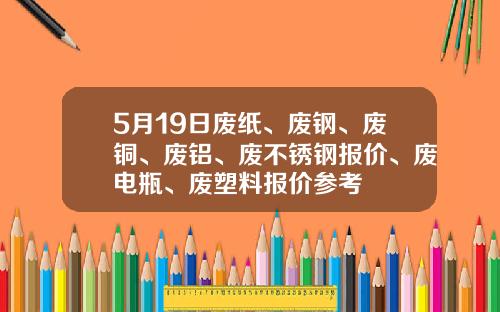 5月19日废纸、废钢、废铜、废铝、废不锈钢报价、废电瓶、废塑料报价参考