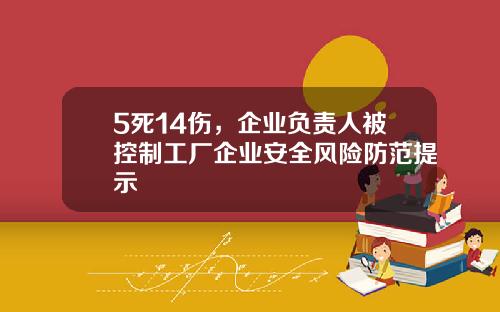 5死14伤，企业负责人被控制工厂企业安全风险防范提示