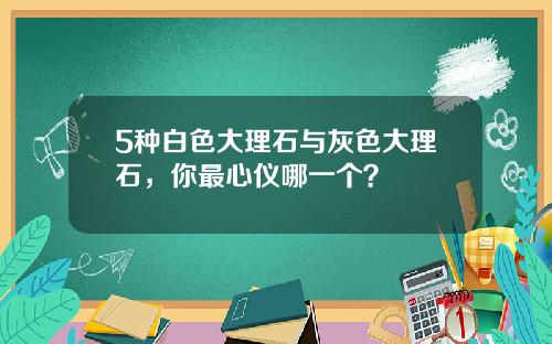 5种白色大理石与灰色大理石，你最心仪哪一个？