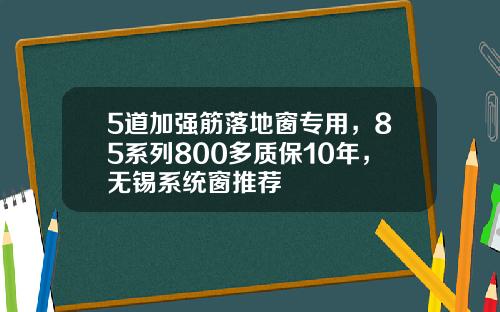 5道加强筋落地窗专用，85系列800多质保10年，无锡系统窗推荐