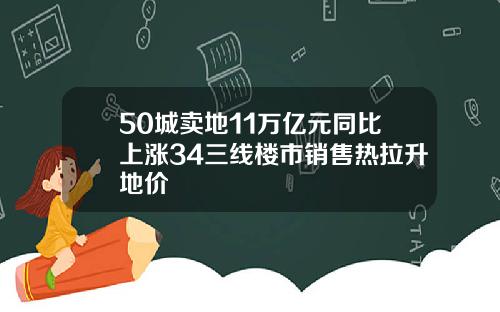 50城卖地11万亿元同比上涨34三线楼市销售热拉升地价