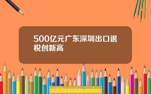 500亿元广东深圳出口退税创新高
