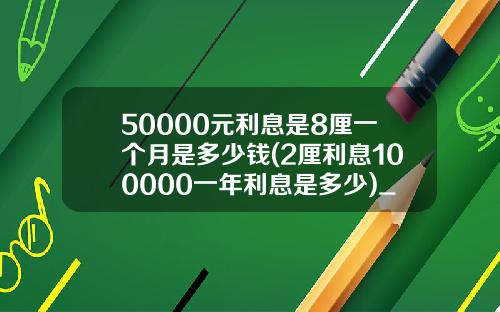 50000元利息是8厘一个月是多少钱(2厘利息100000一年利息是多少)_1