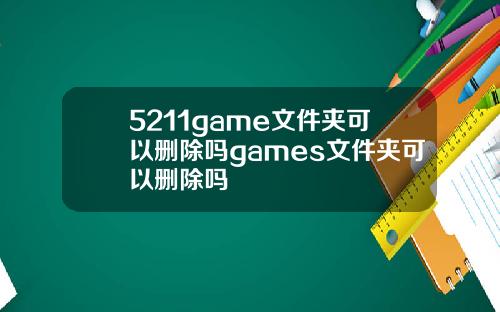 5211game文件夹可以删除吗games文件夹可以删除吗