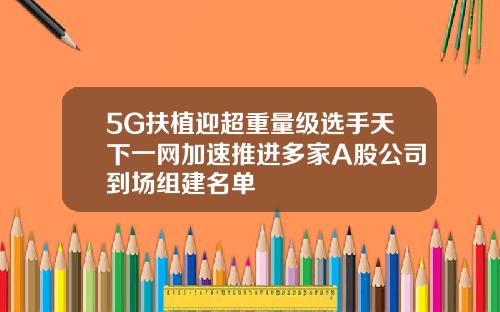 5G扶植迎超重量级选手天下一网加速推进多家A股公司到场组建名单