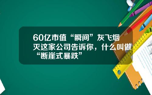 60亿市值“瞬间”灰飞烟灭这家公司告诉你，什么叫做“断崖式暴跌”