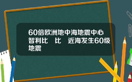 60倍欧洲地中海地震中心智利比奧比奧近海发生60级地震