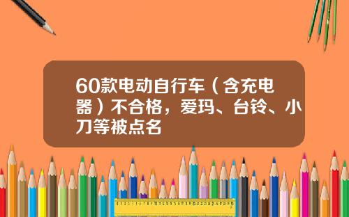 60款电动自行车（含充电器）不合格，爱玛、台铃、小刀等被点名