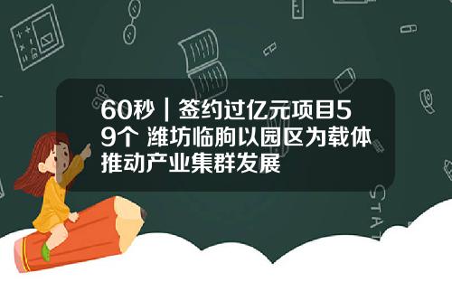 60秒｜签约过亿元项目59个 潍坊临朐以园区为载体推动产业集群发展