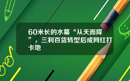 60米长的水幕“从天而降”，三利百货转型后成网红打卡地