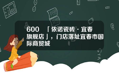 600㎡「依诺瓷砖·宜春旗舰店」，门店落址宜春市国际商贸城