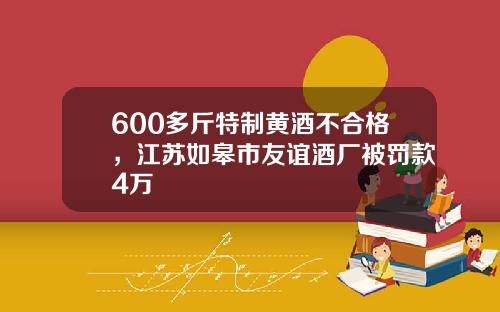 600多斤特制黄酒不合格，江苏如皋市友谊酒厂被罚款4万