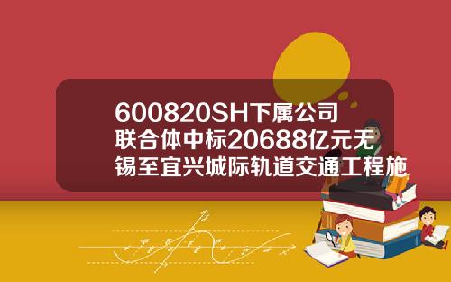 600820SH下属公司联合体中标20688亿元无锡至宜兴城际轨道交通工程施工总承包