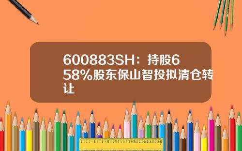600883SH：持股658%股东保山智投拟清仓转让