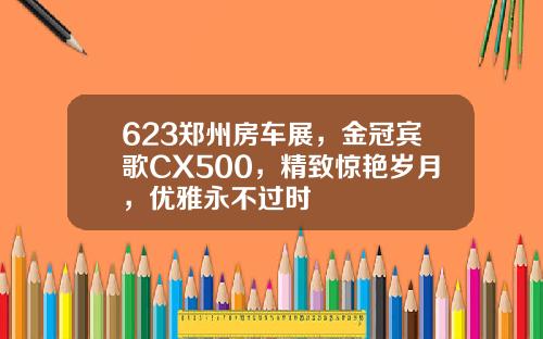 623郑州房车展，金冠宾歌CX500，精致惊艳岁月，优雅永不过时