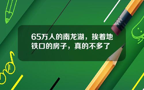 65万人的南龙湖，挨着地铁口的房子，真的不多了