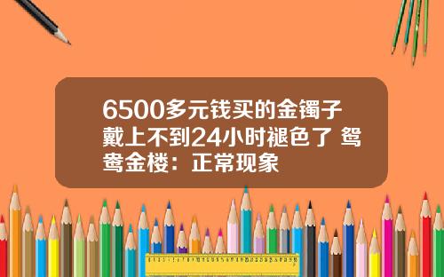 6500多元钱买的金镯子戴上不到24小时褪色了 鸳鸯金楼：正常现象