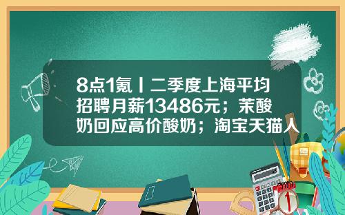 8点1氪丨二季度上海平均招聘月薪13486元；茉酸奶回应高价酸奶；淘宝天猫人力体系改革或取消P序列-武汉酒信电子商务有限公司