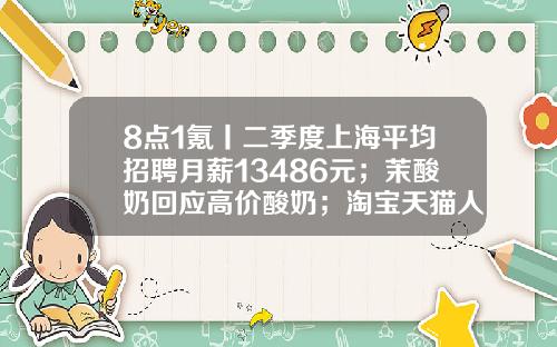 8点1氪丨二季度上海平均招聘月薪13486元；茉酸奶回应高价酸奶；淘宝天猫人力体系改革或取消P序列-腾讯财经记者工资是多少