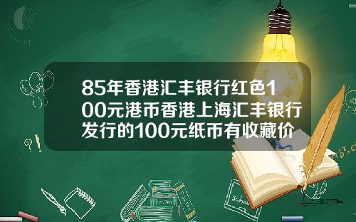85年香港汇丰银行红色100元港币香港上海汇丰银行发行的100元纸币有收藏价值吗请哪位高人给