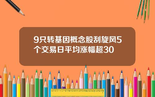 9只转基因概念股刮旋风5个交易日平均涨幅超30