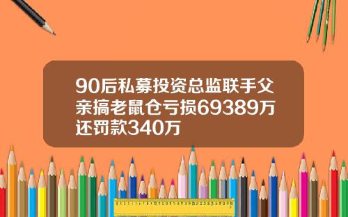 90后私募投资总监联手父亲搞老鼠仓亏损69389万还罚款340万
