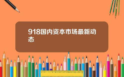 918国内资本市场最新动态