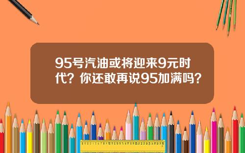 95号汽油或将迎来9元时代？你还敢再说95加满吗？